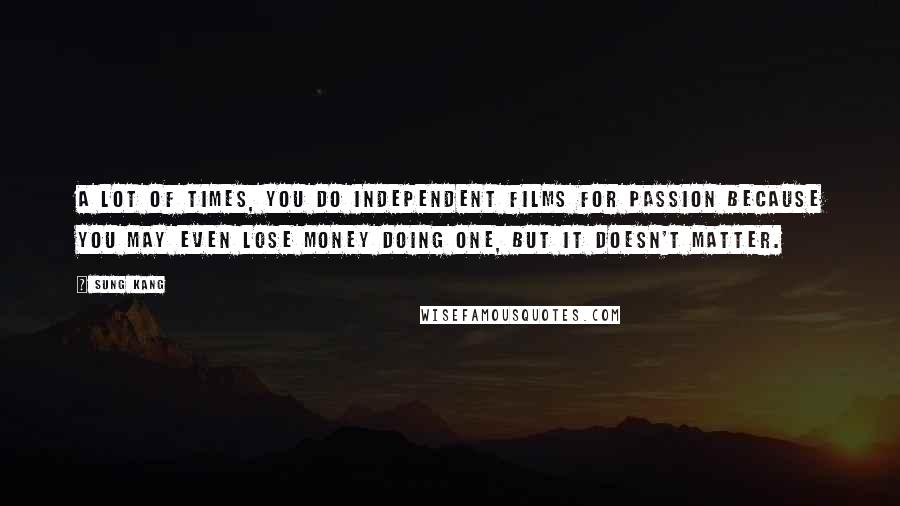 Sung Kang Quotes: A lot of times, you do independent films for passion because you may even lose money doing one, but it doesn't matter.