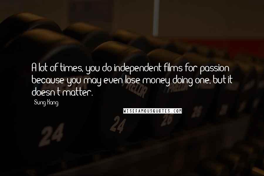 Sung Kang Quotes: A lot of times, you do independent films for passion because you may even lose money doing one, but it doesn't matter.