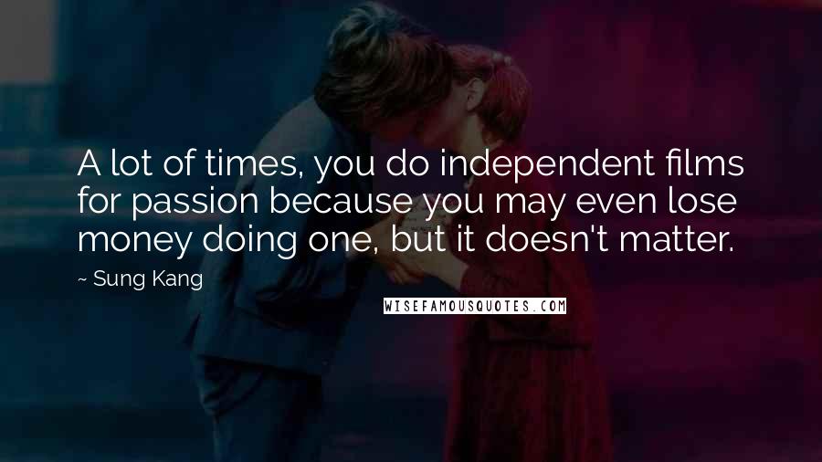 Sung Kang Quotes: A lot of times, you do independent films for passion because you may even lose money doing one, but it doesn't matter.