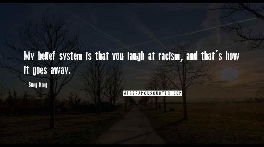 Sung Kang Quotes: My belief system is that you laugh at racism, and that's how it goes away.