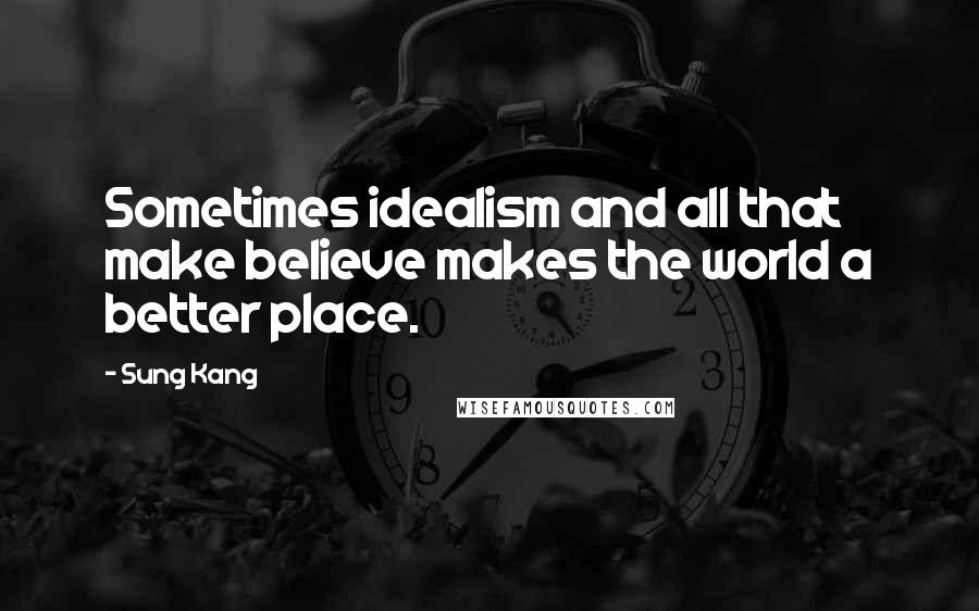 Sung Kang Quotes: Sometimes idealism and all that make believe makes the world a better place.