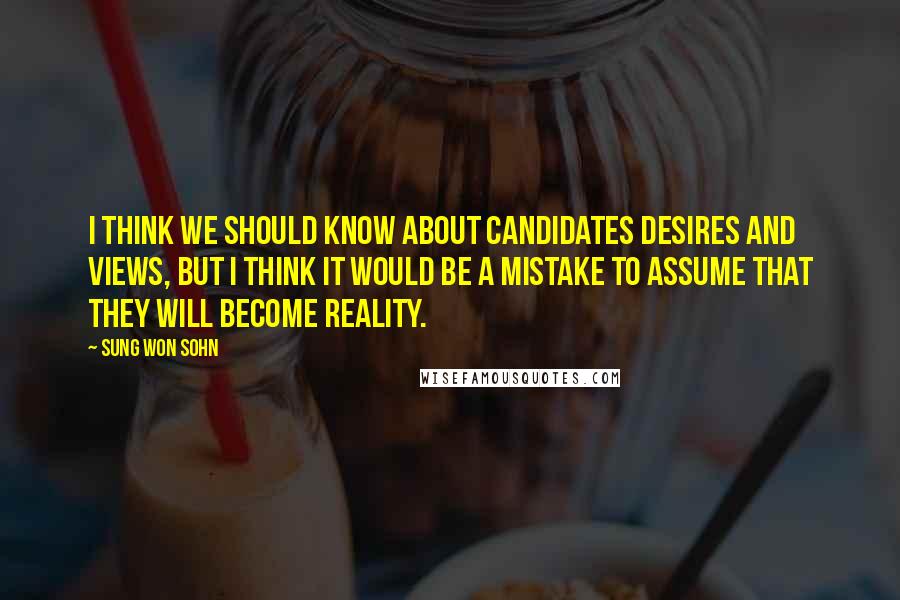 Sung Won Sohn Quotes: I think we should know about candidates desires and views, but I think it would be a mistake to assume that they will become reality.