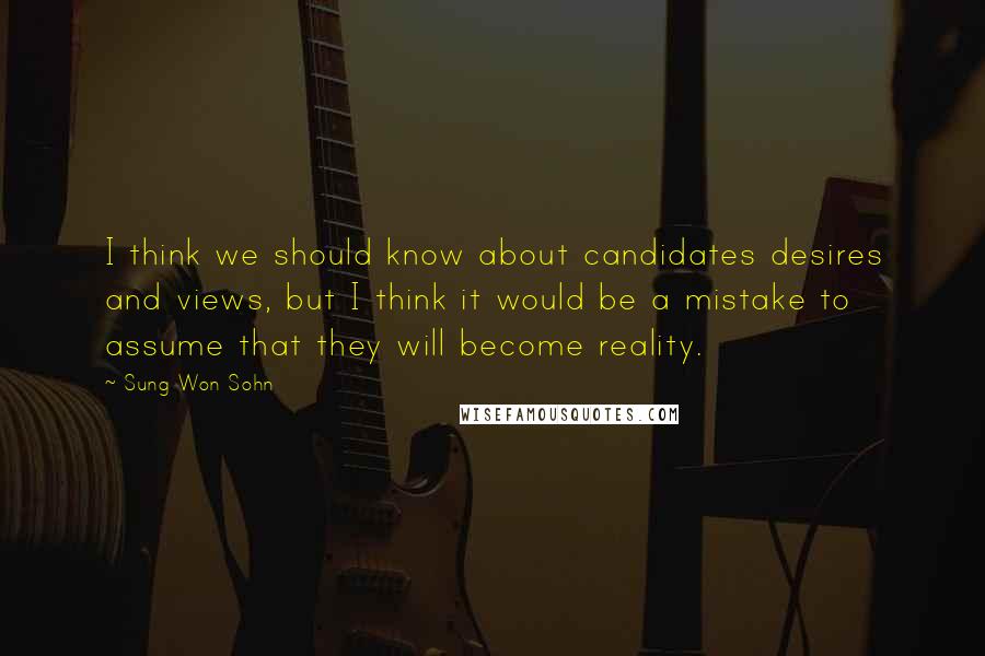 Sung Won Sohn Quotes: I think we should know about candidates desires and views, but I think it would be a mistake to assume that they will become reality.