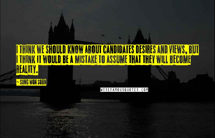 Sung Won Sohn Quotes: I think we should know about candidates desires and views, but I think it would be a mistake to assume that they will become reality.