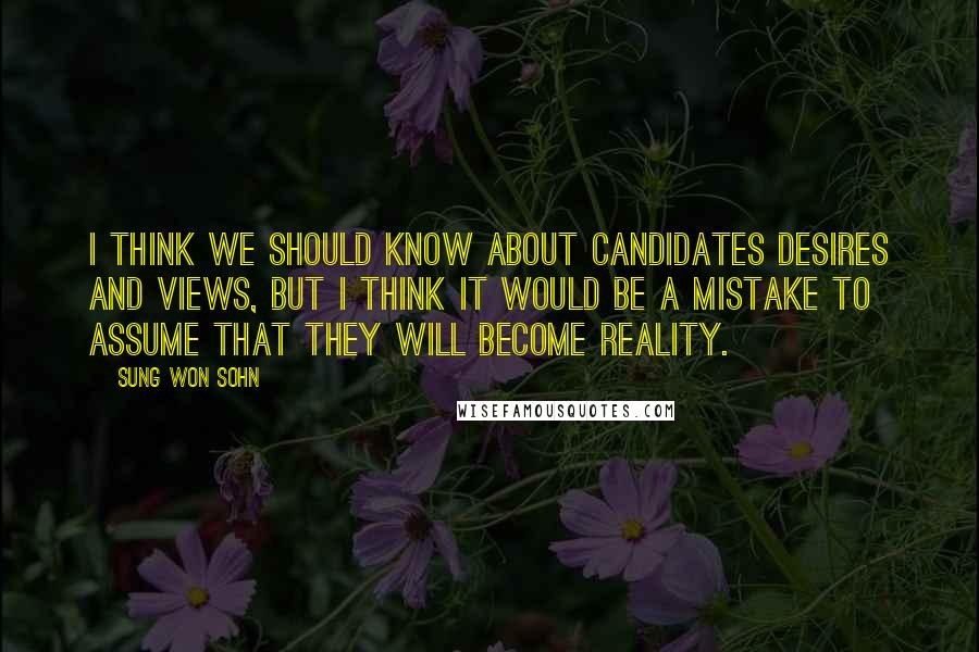 Sung Won Sohn Quotes: I think we should know about candidates desires and views, but I think it would be a mistake to assume that they will become reality.