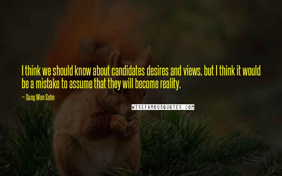 Sung Won Sohn Quotes: I think we should know about candidates desires and views, but I think it would be a mistake to assume that they will become reality.