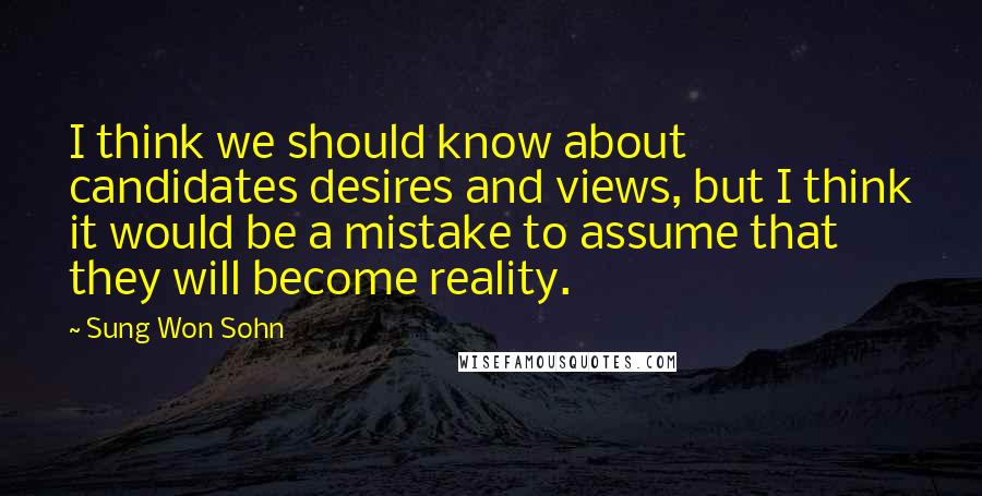 Sung Won Sohn Quotes: I think we should know about candidates desires and views, but I think it would be a mistake to assume that they will become reality.