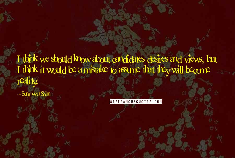 Sung Won Sohn Quotes: I think we should know about candidates desires and views, but I think it would be a mistake to assume that they will become reality.