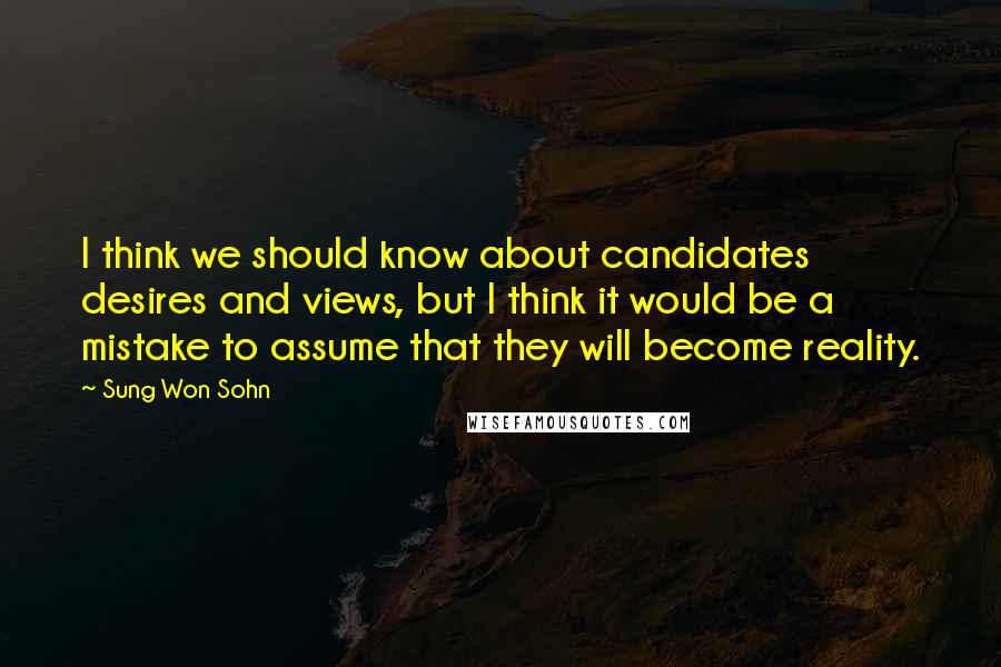 Sung Won Sohn Quotes: I think we should know about candidates desires and views, but I think it would be a mistake to assume that they will become reality.