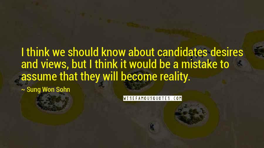 Sung Won Sohn Quotes: I think we should know about candidates desires and views, but I think it would be a mistake to assume that they will become reality.