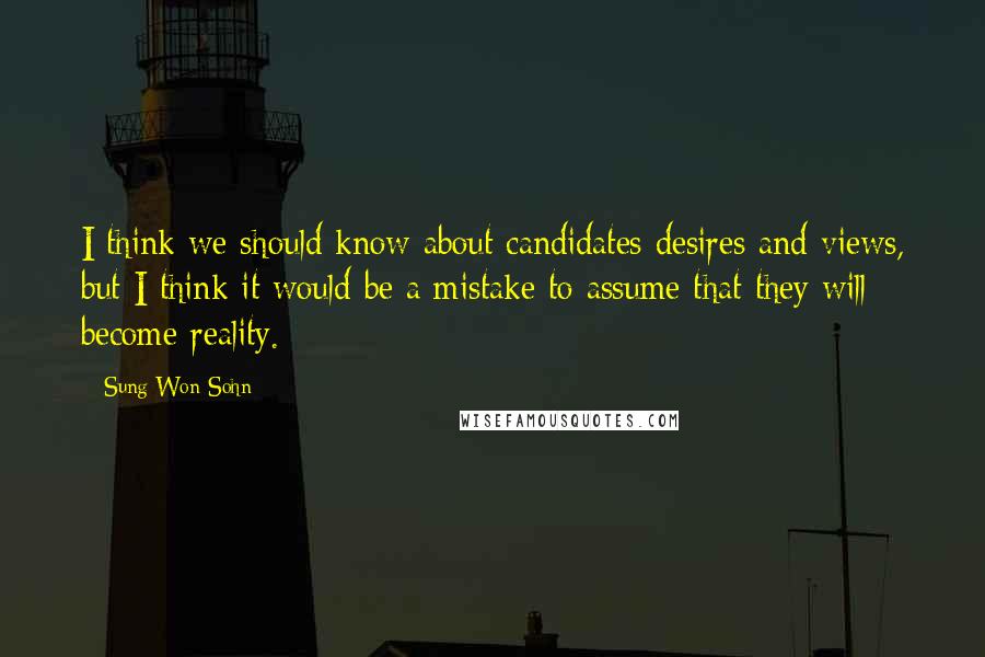 Sung Won Sohn Quotes: I think we should know about candidates desires and views, but I think it would be a mistake to assume that they will become reality.