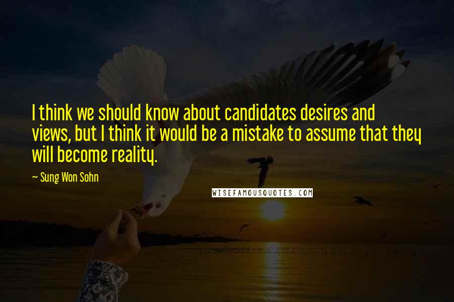 Sung Won Sohn Quotes: I think we should know about candidates desires and views, but I think it would be a mistake to assume that they will become reality.