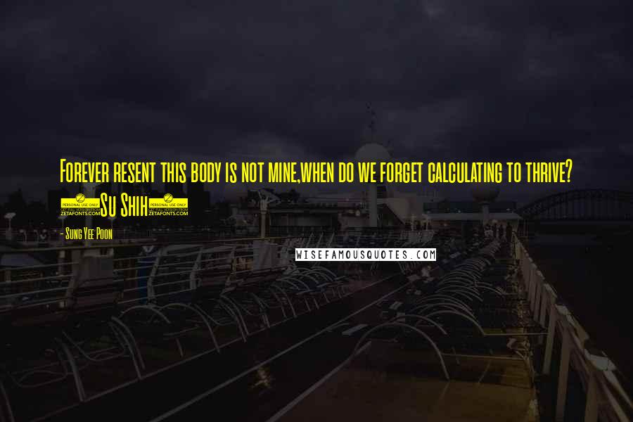 Sung Yee Poon Quotes: Forever resent this body is not mine,when do we forget calculating to thrive? (Su Shih)