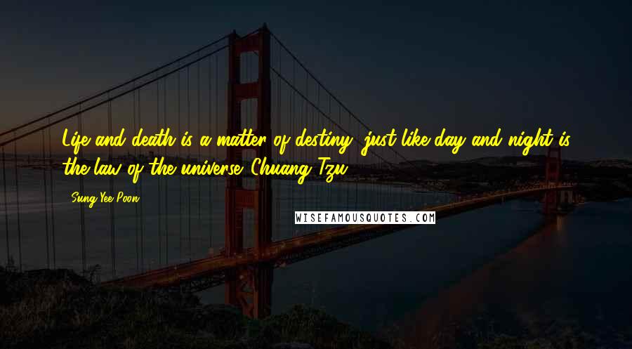 Sung Yee Poon Quotes: Life and death is a matter of destiny, just like day and night is the law of the universe. Chuang Tzu