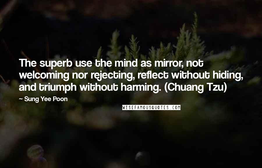 Sung Yee Poon Quotes: The superb use the mind as mirror, not welcoming nor rejecting, reflect without hiding, and triumph without harming. (Chuang Tzu)