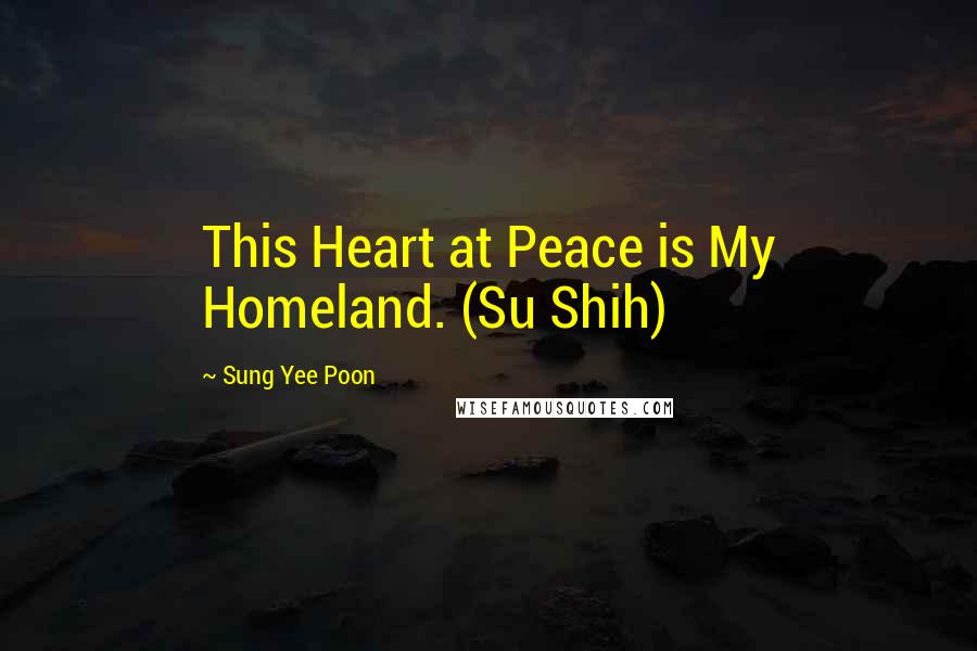 Sung Yee Poon Quotes: This Heart at Peace is My Homeland. (Su Shih)