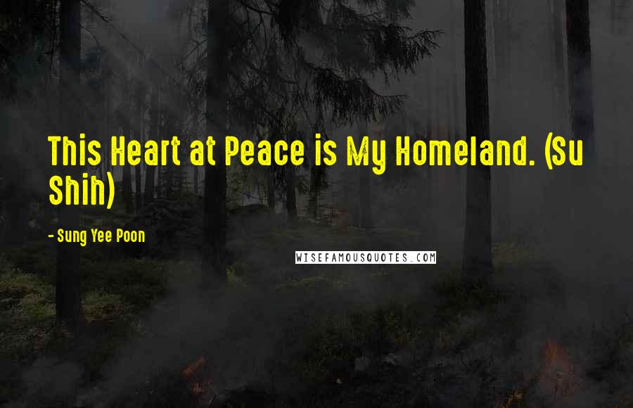 Sung Yee Poon Quotes: This Heart at Peace is My Homeland. (Su Shih)