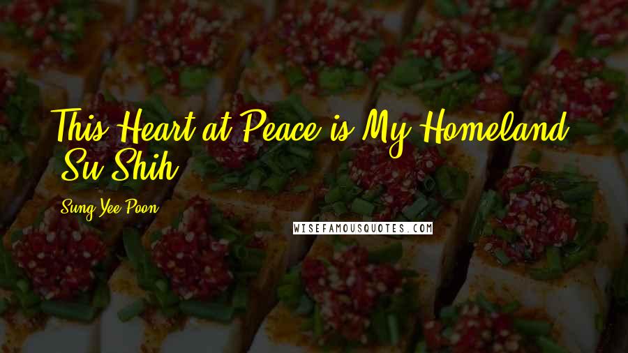 Sung Yee Poon Quotes: This Heart at Peace is My Homeland. (Su Shih)