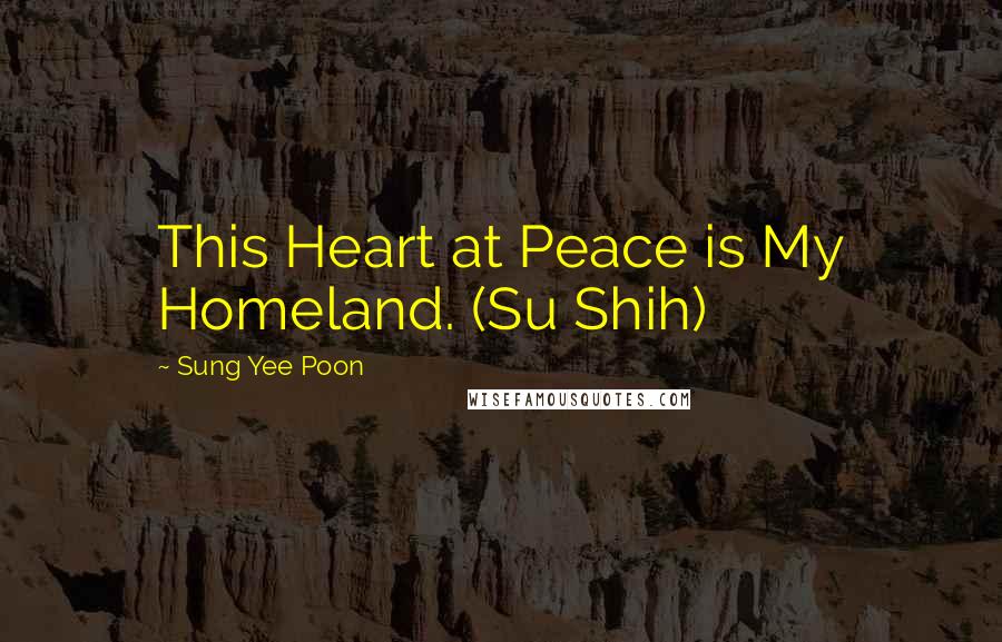 Sung Yee Poon Quotes: This Heart at Peace is My Homeland. (Su Shih)