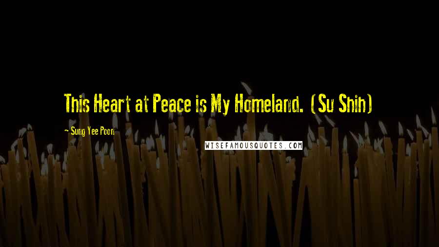 Sung Yee Poon Quotes: This Heart at Peace is My Homeland. (Su Shih)