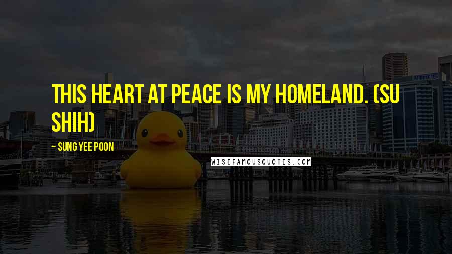 Sung Yee Poon Quotes: This Heart at Peace is My Homeland. (Su Shih)