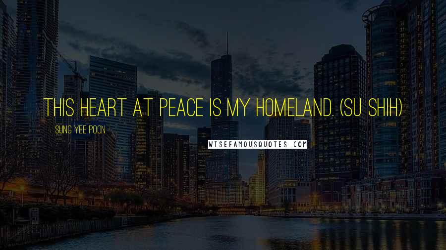 Sung Yee Poon Quotes: This Heart at Peace is My Homeland. (Su Shih)