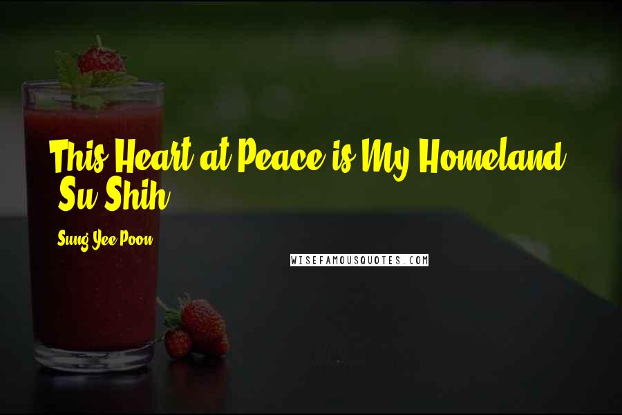 Sung Yee Poon Quotes: This Heart at Peace is My Homeland. (Su Shih)