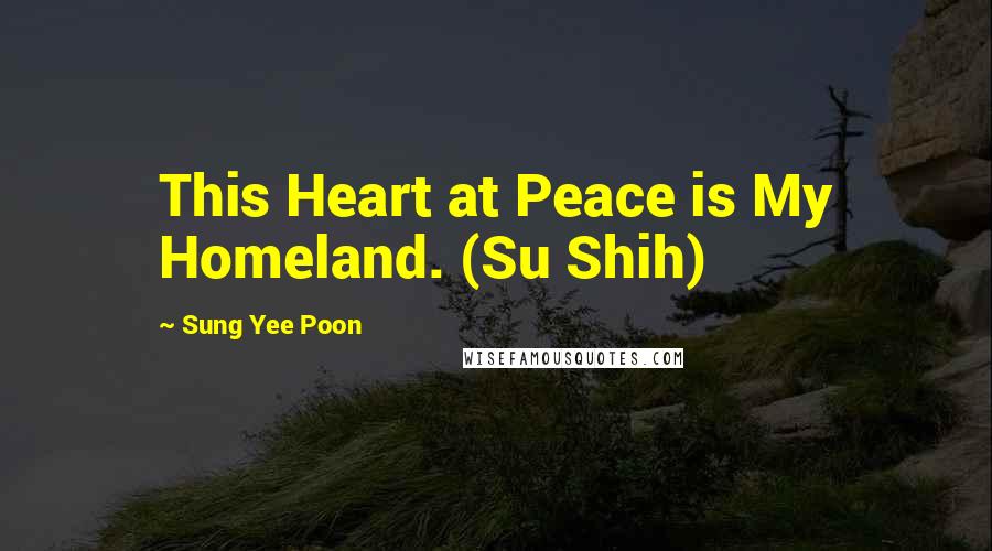 Sung Yee Poon Quotes: This Heart at Peace is My Homeland. (Su Shih)