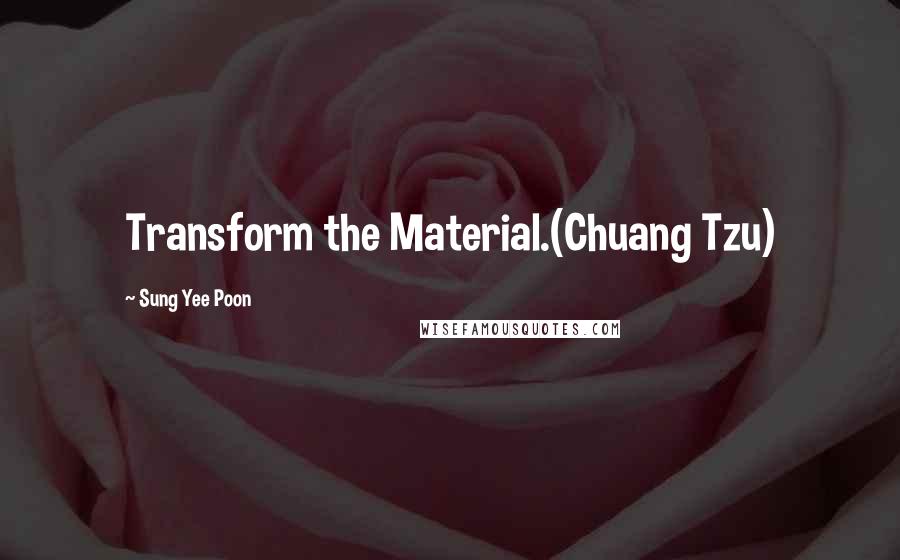 Sung Yee Poon Quotes: Transform the Material.(Chuang Tzu)