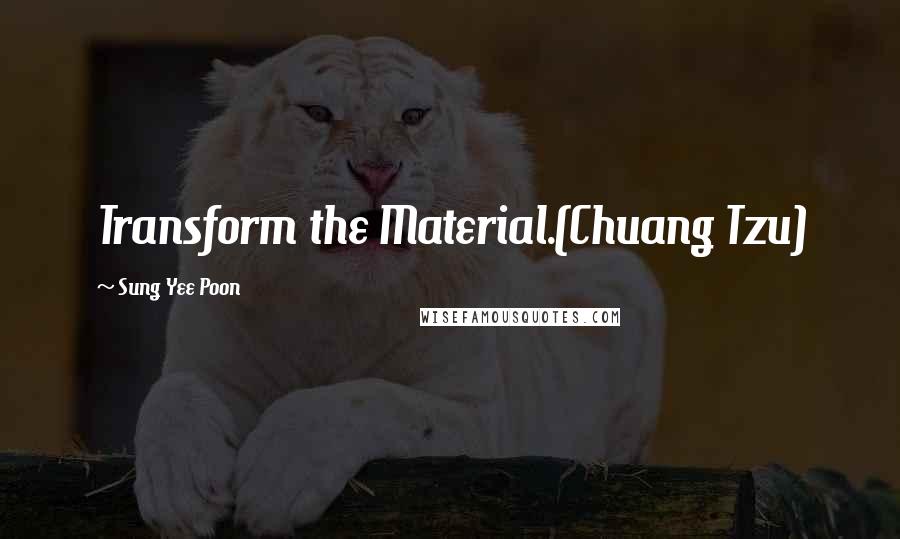 Sung Yee Poon Quotes: Transform the Material.(Chuang Tzu)