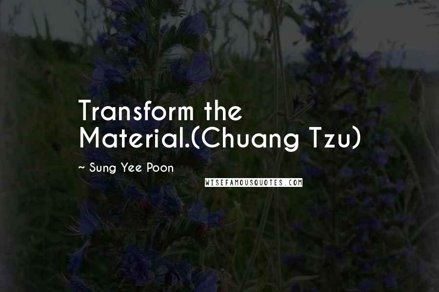 Sung Yee Poon Quotes: Transform the Material.(Chuang Tzu)