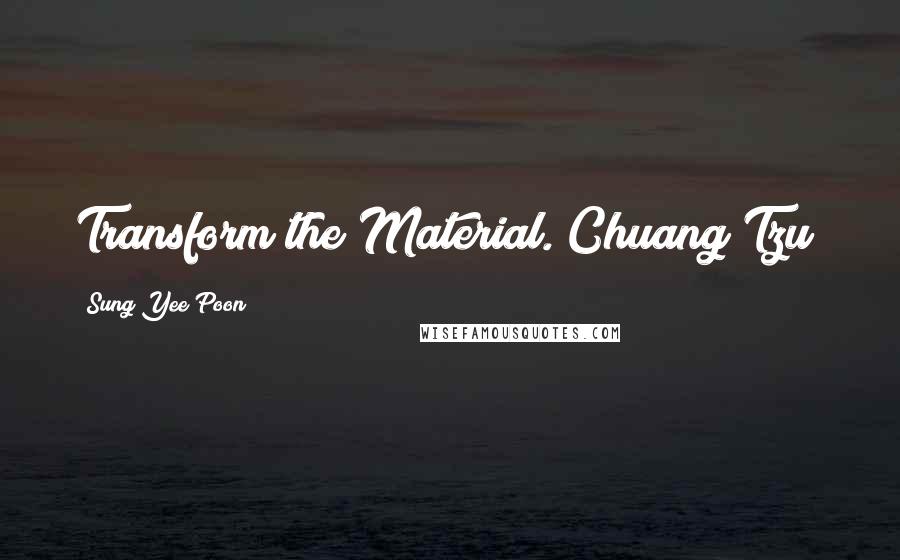 Sung Yee Poon Quotes: Transform the Material.(Chuang Tzu)