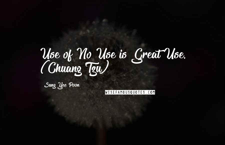 Sung Yee Poon Quotes: Use of No Use is Great Use. (Chuang Tzu)