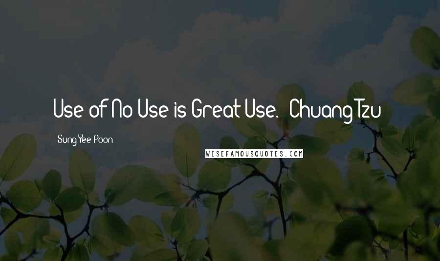 Sung Yee Poon Quotes: Use of No Use is Great Use. (Chuang Tzu)