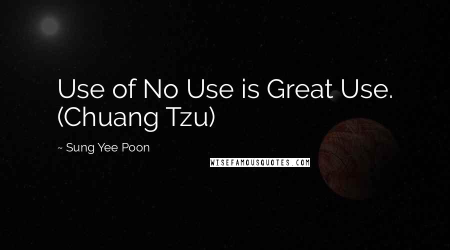 Sung Yee Poon Quotes: Use of No Use is Great Use. (Chuang Tzu)