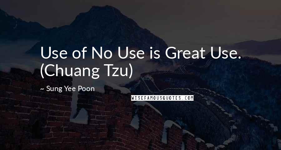 Sung Yee Poon Quotes: Use of No Use is Great Use. (Chuang Tzu)