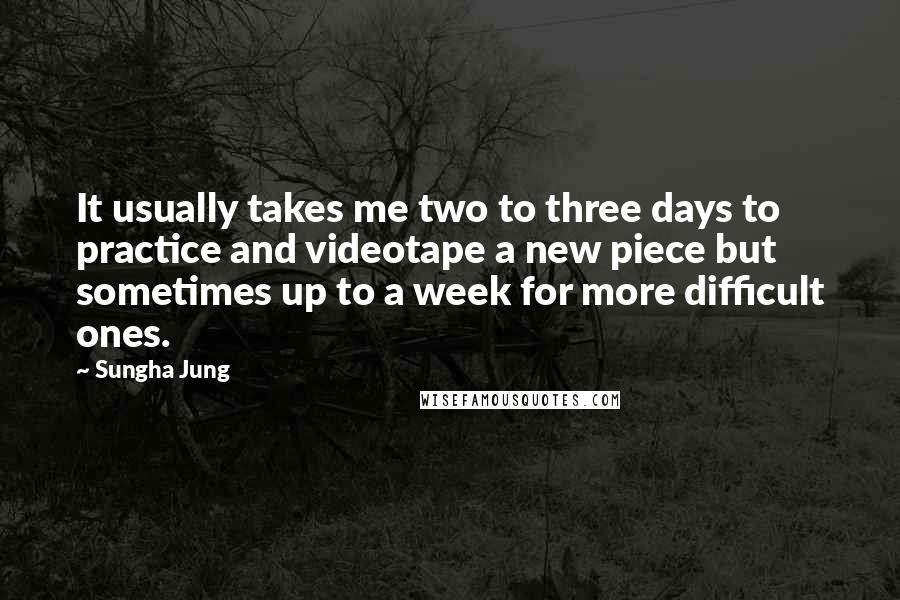 Sungha Jung Quotes: It usually takes me two to three days to practice and videotape a new piece but sometimes up to a week for more difficult ones.