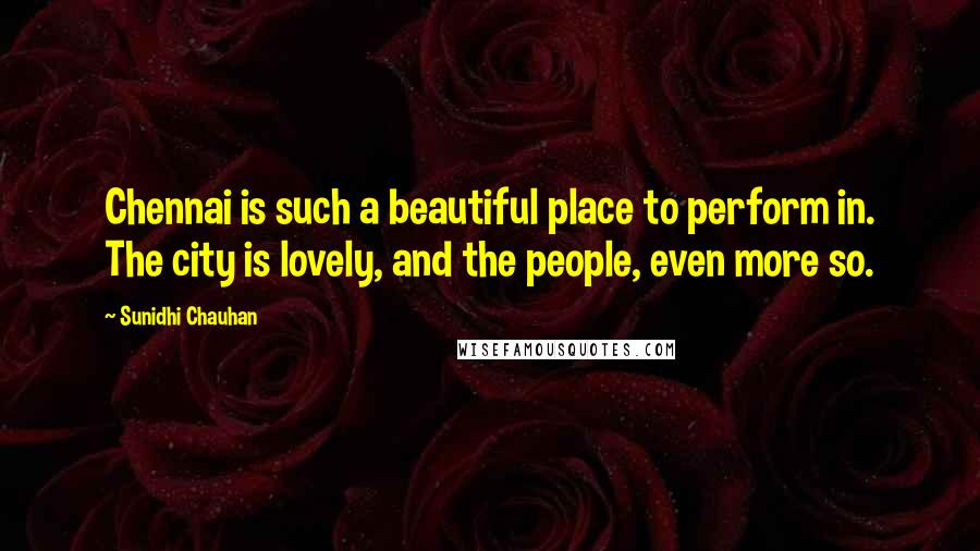 Sunidhi Chauhan Quotes: Chennai is such a beautiful place to perform in. The city is lovely, and the people, even more so.