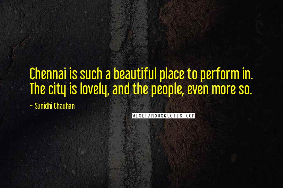 Sunidhi Chauhan Quotes: Chennai is such a beautiful place to perform in. The city is lovely, and the people, even more so.