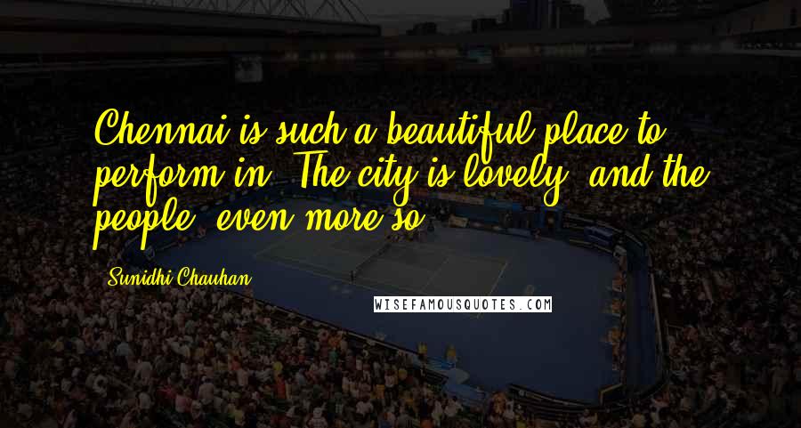 Sunidhi Chauhan Quotes: Chennai is such a beautiful place to perform in. The city is lovely, and the people, even more so.