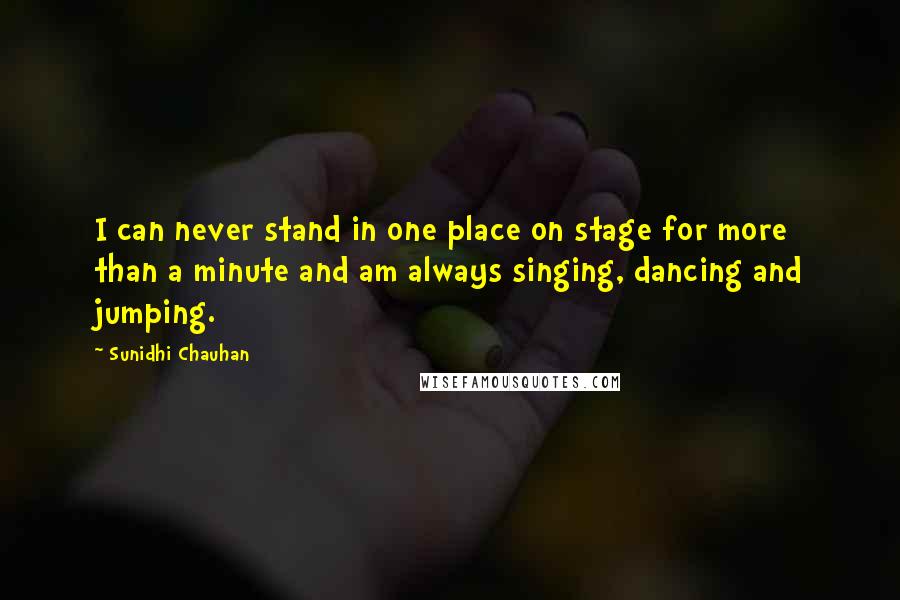 Sunidhi Chauhan Quotes: I can never stand in one place on stage for more than a minute and am always singing, dancing and jumping.