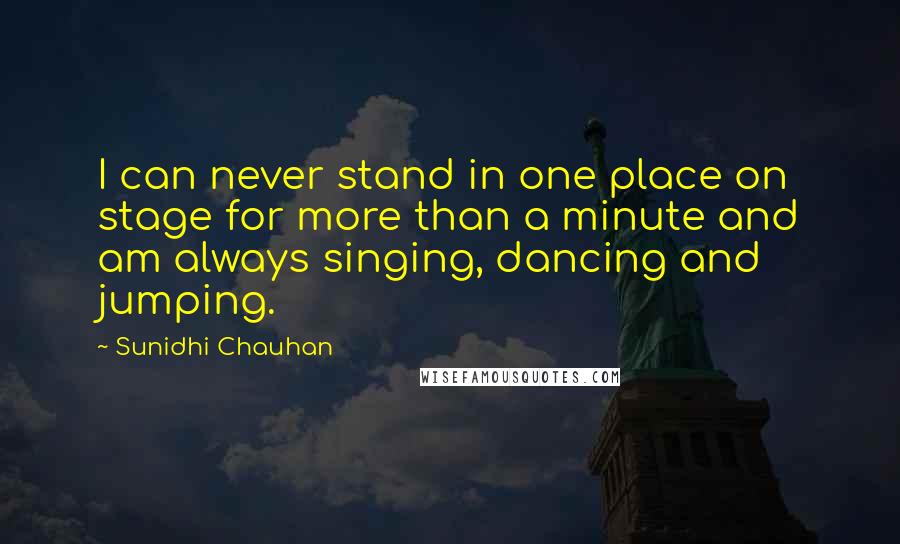Sunidhi Chauhan Quotes: I can never stand in one place on stage for more than a minute and am always singing, dancing and jumping.