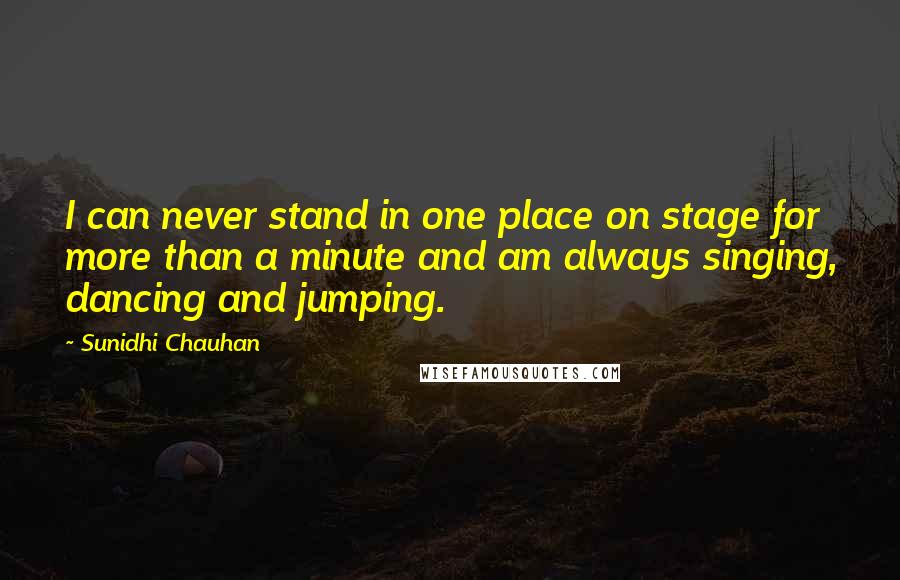 Sunidhi Chauhan Quotes: I can never stand in one place on stage for more than a minute and am always singing, dancing and jumping.