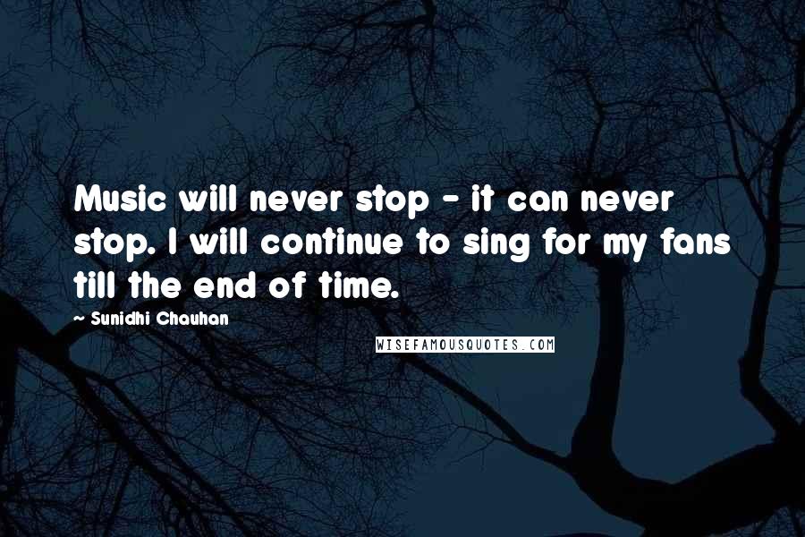 Sunidhi Chauhan Quotes: Music will never stop - it can never stop. I will continue to sing for my fans till the end of time.