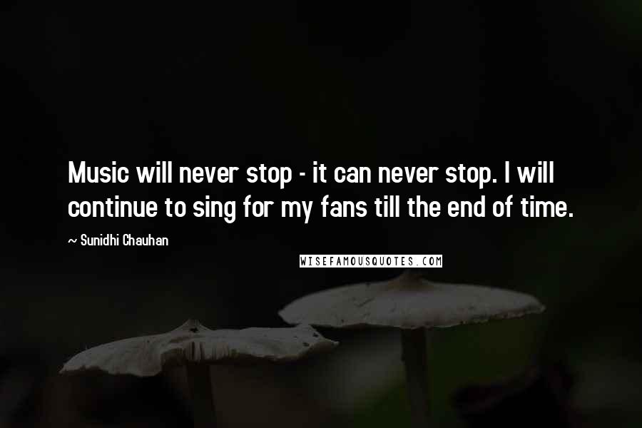 Sunidhi Chauhan Quotes: Music will never stop - it can never stop. I will continue to sing for my fans till the end of time.