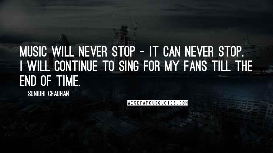 Sunidhi Chauhan Quotes: Music will never stop - it can never stop. I will continue to sing for my fans till the end of time.