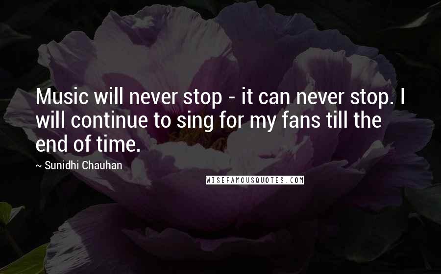 Sunidhi Chauhan Quotes: Music will never stop - it can never stop. I will continue to sing for my fans till the end of time.