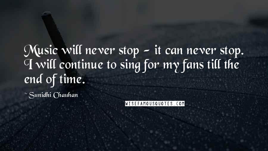 Sunidhi Chauhan Quotes: Music will never stop - it can never stop. I will continue to sing for my fans till the end of time.