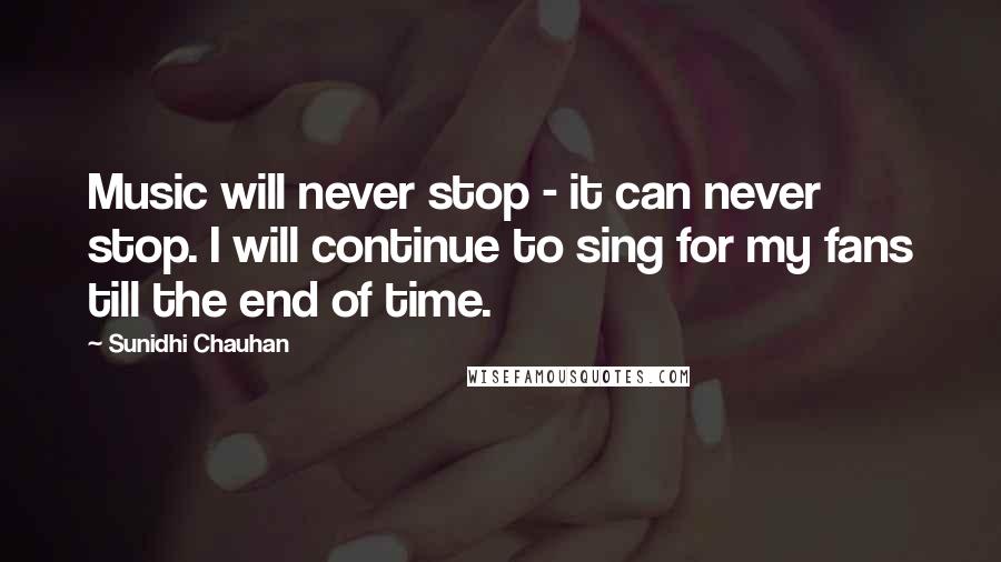 Sunidhi Chauhan Quotes: Music will never stop - it can never stop. I will continue to sing for my fans till the end of time.