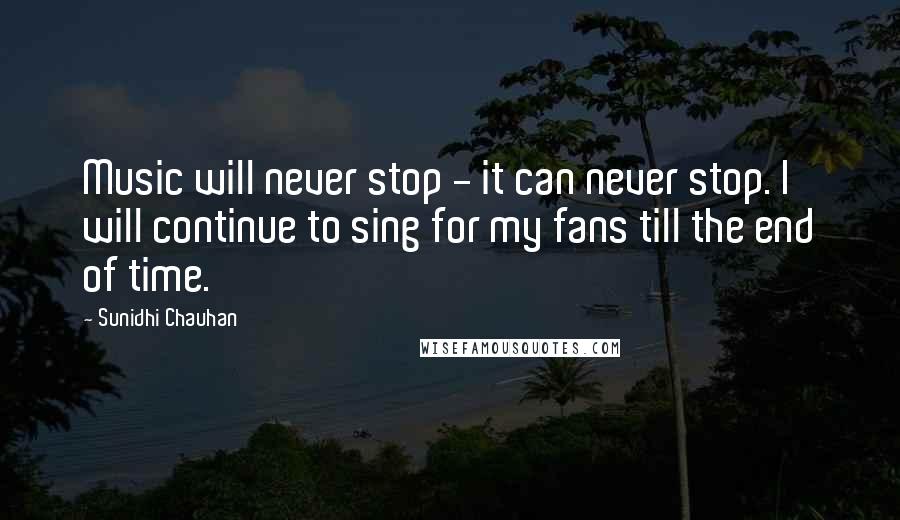 Sunidhi Chauhan Quotes: Music will never stop - it can never stop. I will continue to sing for my fans till the end of time.